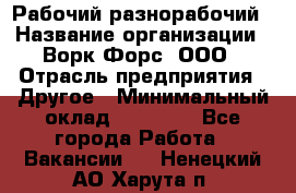 Рабочий-разнорабочий › Название организации ­ Ворк Форс, ООО › Отрасль предприятия ­ Другое › Минимальный оклад ­ 27 000 - Все города Работа » Вакансии   . Ненецкий АО,Харута п.